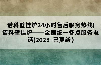 诺科壁挂炉24小时售后服务热线|诺科壁挂炉——全国统一各点服务电话(2023-已更新）